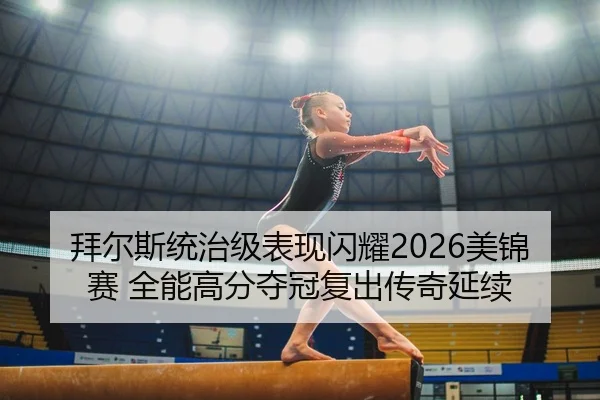 拜尔斯统治级表现闪耀2026美锦赛 全能高分夺冠复出传奇延续