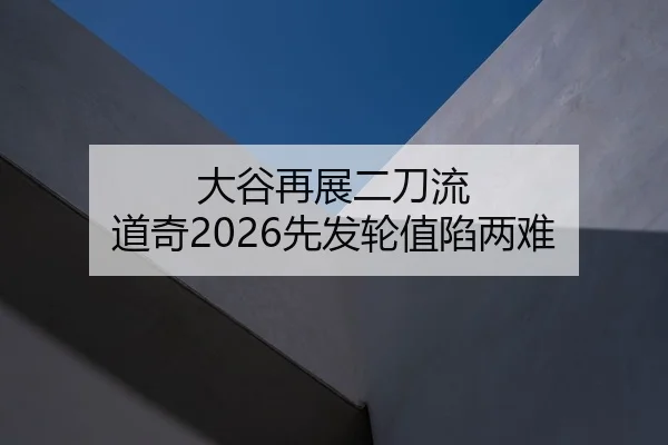 大谷再展二刀流 道奇2026先发轮值陷两难