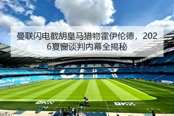 曼联闪电截胡皇马猎物霍伊伦德，2026夏窗谈判内幕全揭秘