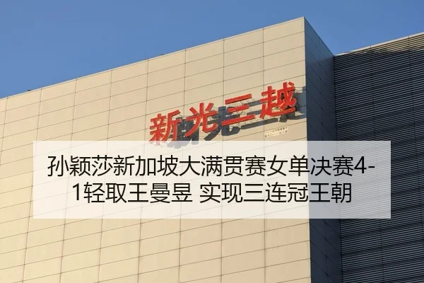孙颖莎新加坡大满贯赛女单决赛4-1轻取王曼昱 实现三连冠王朝