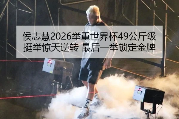 侯志慧2026举重世界杯49公斤级挺举惊天逆转 最后一举锁定金牌